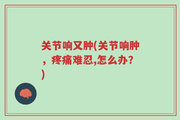 关节响又肿(关节响肿,疼痛难忍,怎么办?)-第1张图片-超越 关节响又肿(关节响肿,疼痛难忍,怎么办?)-第1张图片-超越