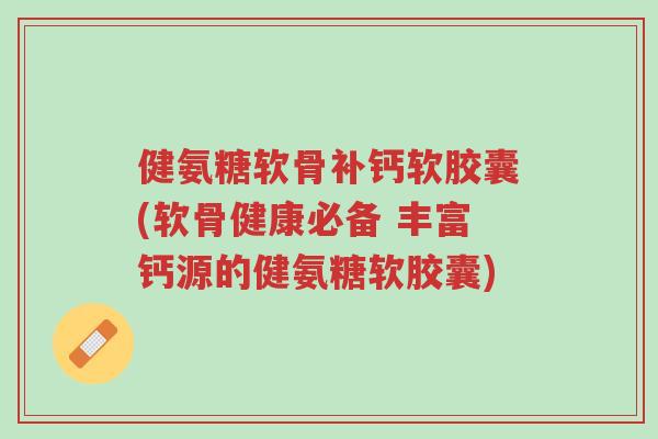 健氨糖软骨补钙软胶囊(软骨健康必备 丰富钙源的健氨糖软胶囊)-第1张图片-超越 健氨糖软骨补钙软胶囊(软骨健康必备 丰富钙源的健氨糖软胶囊)-第1张图片-超越
