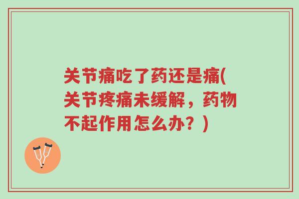 关节痛吃了药还是痛(关节疼痛未缓解,药物不起作用怎么办?)-第1张图片-超越 关节痛吃了药还是痛(关节疼痛未缓解,药物不起作用怎么办?)-第1张图片-超越