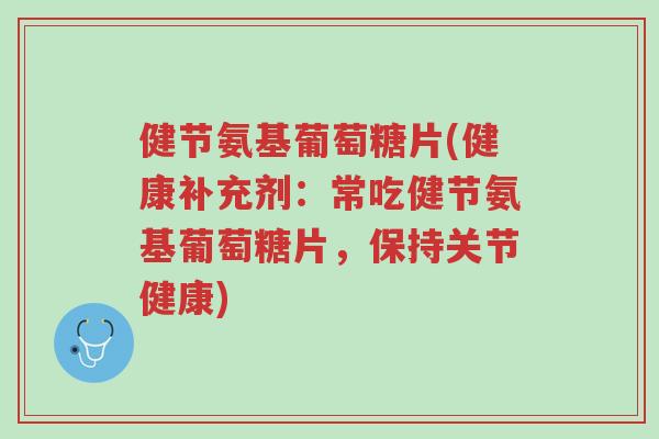 健节氨基葡萄糖片(健康补充剂:常吃健节氨基葡萄糖片,保持关节健康)-第1张图片-超越 健节氨基葡萄糖片(健康补充剂:常吃健节氨基葡萄糖片,保持关节健康)-第1张图片-超越