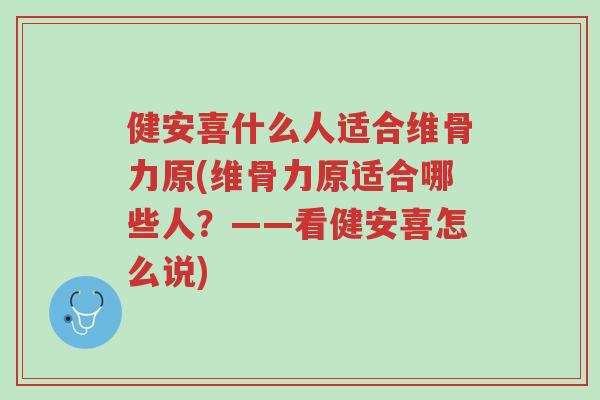 健安喜什么人适合维骨力原(维骨力原适合哪些人？——看健安喜怎么说)-第1张图片-超越