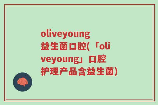 oliveyoung益生菌口腔(「oliveyoung」口腔护理产品含益生菌)-第1张图片-超越 oliveyoung益生菌口腔(「oliveyoung」口腔护理产品含益生菌)-第1张图片-超越