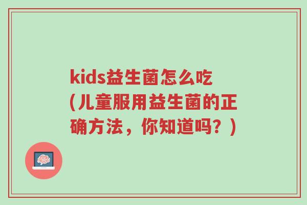 kids益生菌怎么吃(儿童服用益生菌的正确方法,你知道吗?)-第1张图片-超越 kids益生菌怎么吃(儿童服用益生菌的正确方法,你知道吗?)-第1张图片-超越