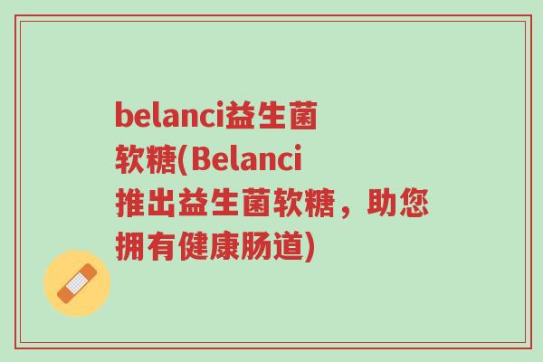 belanci益生菌软糖(Belanci推出益生菌软糖，助您拥有健康肠道)-第1张图片-超越