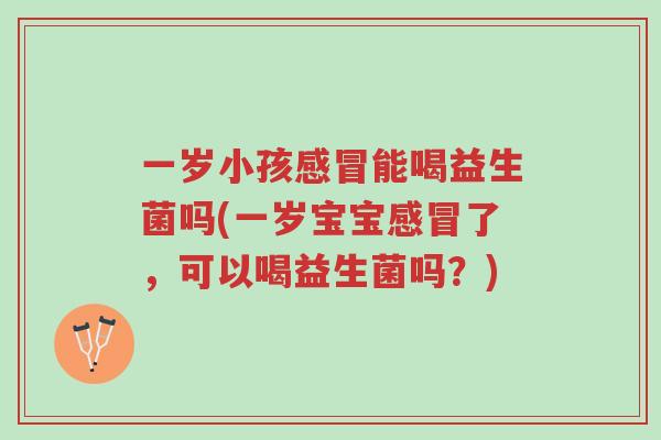 一岁小孩感冒能喝益生菌吗(一岁宝宝感冒了,可以喝益生菌吗?)-第1张图片-超越 一岁小孩感冒能喝益生菌吗(一岁宝宝感冒了,可以喝益生菌吗?)-第1张图片-超越