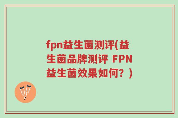fpn益生菌测评(益生菌品牌测评 FPN益生菌效果如何?)-第1张图片-超越 fpn益生菌测评(益生菌品牌测评 FPN益生菌效果如何?)-第1张图片-超越