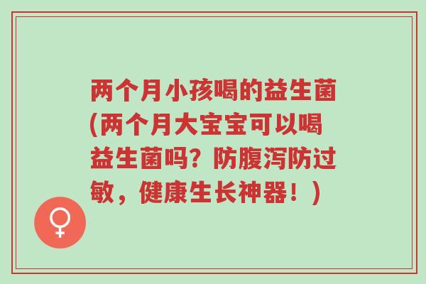 两个月小孩喝的益生菌(两个月大宝宝可以喝益生菌吗?防腹泻防过敏,健康生长神器!)-第1张图片-超越 两个月小孩喝的益生菌(两个月大宝宝可以喝益生菌吗?防腹泻防过敏,健康生长神器!)-第1张图片-超越