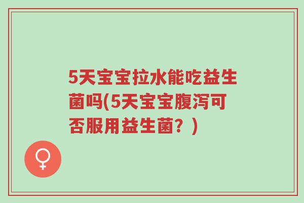 5天宝宝拉水能吃益生菌吗(5天宝宝腹泻可否服用益生菌?)-第1张图片-超越 5天宝宝拉水能吃益生菌吗(5天宝宝腹泻可否服用益生菌?)-第1张图片-超越