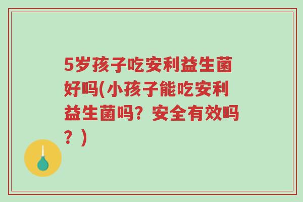5岁孩子吃安利益生菌好吗(小孩子能吃安利益生菌吗?安全有效吗?)-第1张图片-超越 5岁孩子吃安利益生菌好吗(小孩子能吃安利益生菌吗?安全有效吗?)-第1张图片-超越