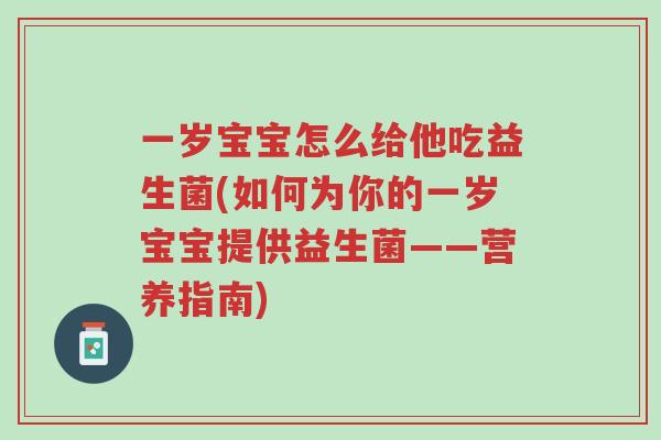 一岁宝宝怎么给他吃益生菌(如何为你的一岁宝宝提供益生菌——营养指南)-第1张图片-超越