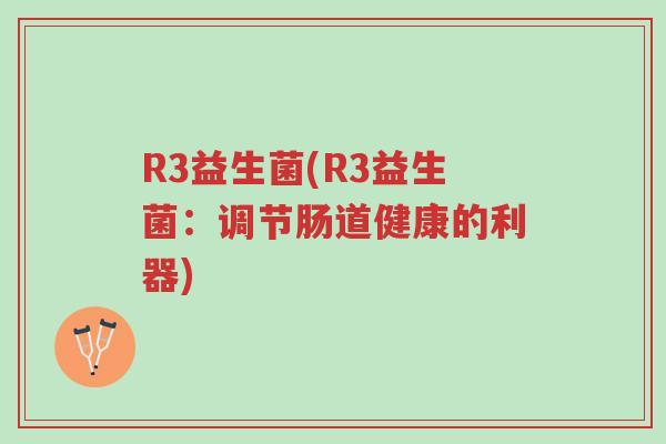 R3益生菌(R3益生菌:调节肠道健康的利器)-第1张图片-超越 R3益生菌(R3益生菌:调节肠道健康的利器)-第1张图片-超越