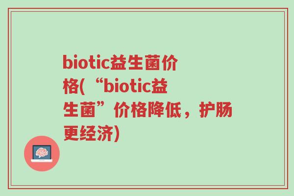 biotic益生菌价格(“biotic益生菌”价格降低,护肠更经济)-第1张图片-超越 biotic益生菌价格(“biotic益生菌”价格降低,护肠更经济)-第1张图片-超越