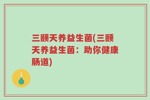 三颐天养益生菌(三颐天养益生菌:助你健康肠道)-第1张图片-超越 三颐天养益生菌(三颐天养益生菌:助你健康肠道)-第1张图片-超越