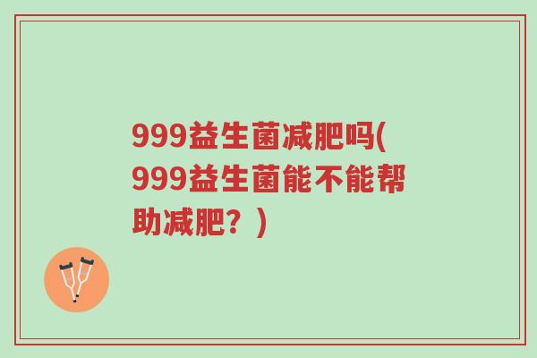 999益生菌减肥吗(999益生菌能不能帮助减肥?)-第1张图片-超越 999益生菌减肥吗(999益生菌能不能帮助减肥?)-第1张图片-超越