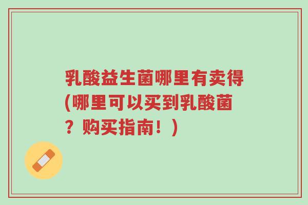 乳酸益生菌哪里有卖得(哪里可以买到乳酸菌?购买指南!)-第1张图片-超越 乳酸益生菌哪里有卖得(哪里可以买到乳酸菌?购买指南!)-第1张图片-超越