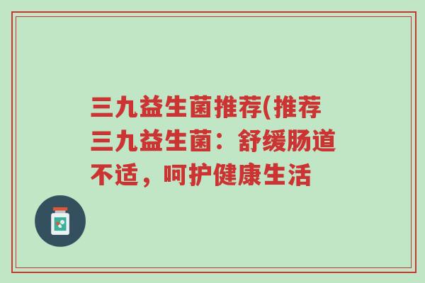 三九益生菌推荐(推荐三九益生菌:舒缓肠道不适,呵护健康生活-第1张图片-超越 三九益生菌推荐(推荐三九益生菌:舒缓肠道不适,呵护健康生活-第1张图片-超越