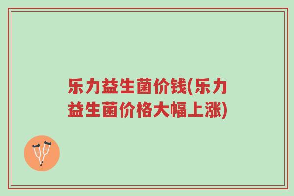 乐力益生菌价钱(乐力益生菌价格大幅上涨)-第1张图片-超越 乐力益生菌价钱(乐力益生菌价格大幅上涨)-第1张图片-超越