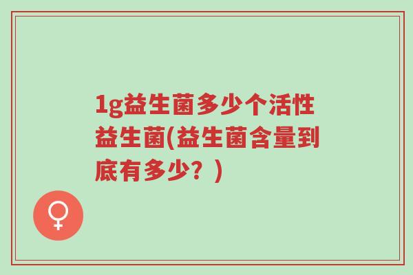 1g益生菌多少个活性益生菌(益生菌含量到底有多少?)-第1张图片-超越 1g益生菌多少个活性益生菌(益生菌含量到底有多少?)-第1张图片-超越