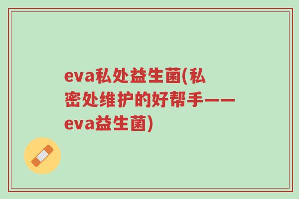 eva私处益生菌(私密处维护的好帮手——eva益生菌)-第1张图片-超越 eva私处益生菌(私密处维护的好帮手——eva益生菌)-第1张图片-超越