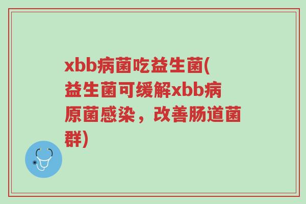 xbb病菌吃益生菌(益生菌可缓解xbb病原菌感染,改善肠道菌群)-第1张图片-超越 xbb病菌吃益生菌(益生菌可缓解xbb病原菌感染,改善肠道菌群)-第1张图片-超越