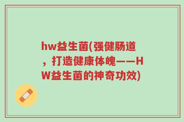 hw益生菌(强健肠道,打造健康体魄——HW益生菌的神奇功效)-第1张图片-超越 hw益生菌(强健肠道,打造健康体魄——HW益生菌的神奇功效)-第1张图片-超越