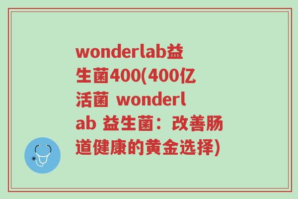 wonderlab益生菌400(400亿活菌 wonderlab 益生菌:改善肠道健康的黄金选择)-第1张图片-超越 wonderlab益生菌400(400亿活菌 wonderlab 益生菌:改善肠道健康的黄金选择)-第1张图片-超越
