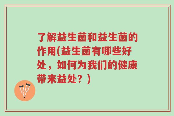 了解益生菌和益生菌的作用(益生菌有哪些好处,如何为我们的健康带来益处?)-第1张图片-超越 了解益生菌和益生菌的作用(益生菌有哪些好处,如何为我们的健康带来益处?)-第1张图片-超越