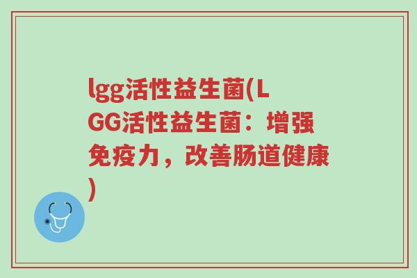 lgg活性益生菌(LGG活性益生菌:增强免疫力,改善肠道健康)-第1张图片-超越 lgg活性益生菌(LGG活性益生菌:增强免疫力,改善肠道健康)-第1张图片-超越