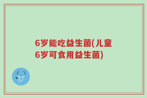 6岁能吃益生菌(儿童6岁可食用益生菌)-第1张图片-超越 6岁能吃益生菌(儿童6岁可食用益生菌)-第1张图片-超越