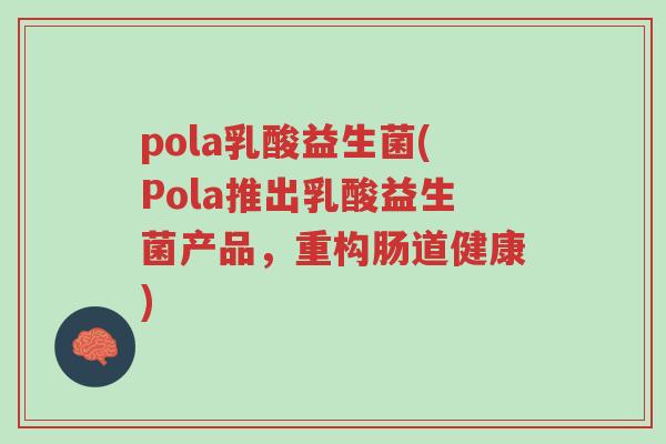 pola乳酸益生菌(Pola推出乳酸益生菌产品,重构肠道健康)-第1张图片-超越 pola乳酸益生菌(Pola推出乳酸益生菌产品,重构肠道健康)-第1张图片-超越
