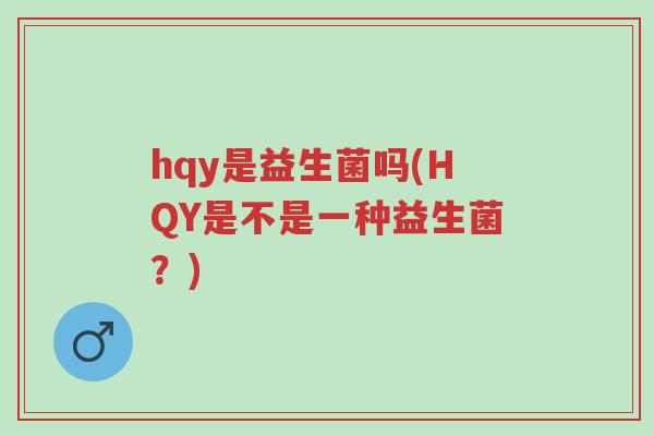 hqy是益生菌吗(HQY是不是一种益生菌?)-第1张图片-超越 hqy是益生菌吗(HQY是不是一种益生菌?)-第1张图片-超越