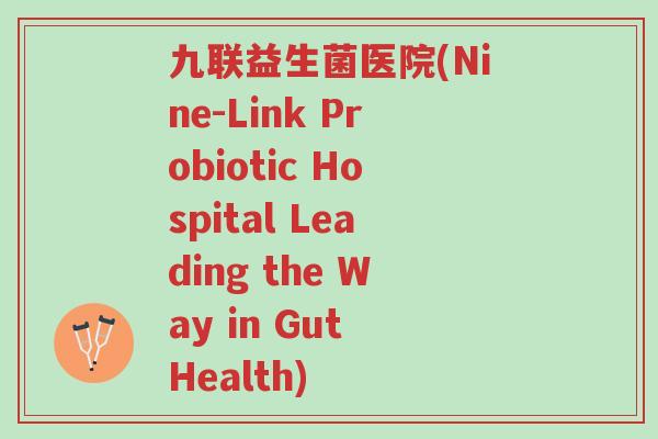 九联益生菌医院(Nine-Link Probiotic Hospital Leading the Way in Gut Health)-第1张图片-超越