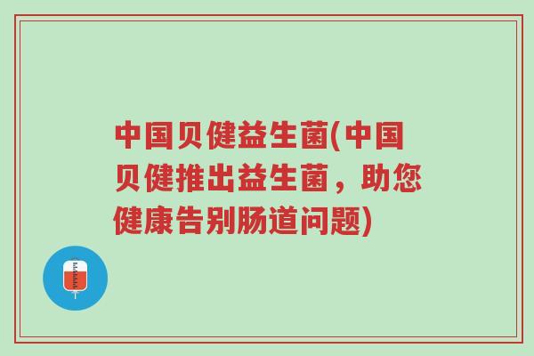 中国贝健益生菌(中国贝健推出益生菌,助您健康告别肠道问题)-第1张图片-超越 中国贝健益生菌(中国贝健推出益生菌,助您健康告别肠道问题)-第1张图片-超越