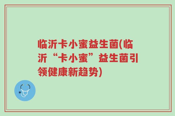 临沂卡小蜜益生菌(临沂“卡小蜜”益生菌引领健康新趋势)-第1张图片-超越 临沂卡小蜜益生菌(临沂“卡小蜜”益生菌引领健康新趋势)-第1张图片-超越