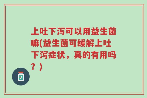 上吐下泻可以用益生菌嘛(益生菌可缓解上吐下泻症状,真的有用吗?)-第1张图片-超越 上吐下泻可以用益生菌嘛(益生菌可缓解上吐下泻症状,真的有用吗?)-第1张图片-超越
