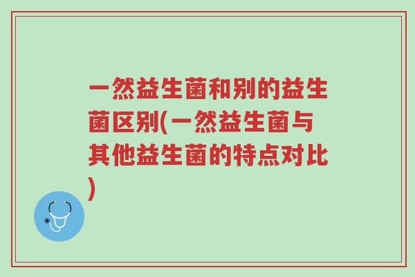 一然益生菌和别的益生菌区别(一然益生菌与其他益生菌的特点对比)-第1张图片-超越 一然益生菌和别的益生菌区别(一然益生菌与其他益生菌的特点对比)-第1张图片-超越