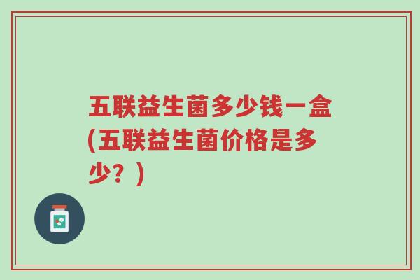 五联益生菌多少钱一盒(五联益生菌价格是多少?)-第1张图片-超越 五联益生菌多少钱一盒(五联益生菌价格是多少?)-第1张图片-超越