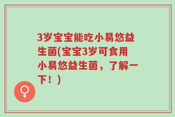 3岁宝宝能吃小易悠益生菌(宝宝3岁可食用小易悠益生菌,了解一下!)-第1张图片-超越 3岁宝宝能吃小易悠益生菌(宝宝3岁可食用小易悠益生菌,了解一下!)-第1张图片-超越