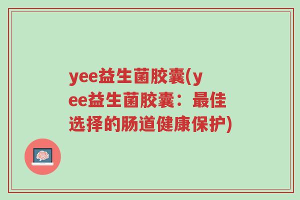 yee益生菌胶囊(yee益生菌胶囊：最佳选择的肠道健康保护)-第1张图片-超越