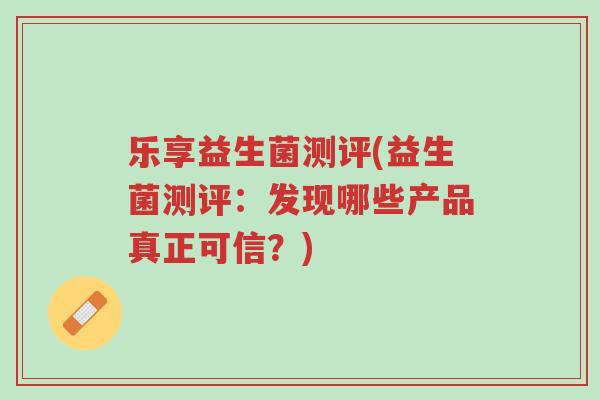 乐享益生菌测评(益生菌测评:发现哪些产品真正可信?)-第1张图片-超越 乐享益生菌测评(益生菌测评:发现哪些产品真正可信?)-第1张图片-超越