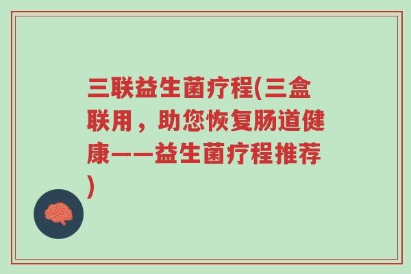 三联益生菌疗程(三盒联用，助您恢复肠道健康——益生菌疗程推荐)-第1张图片-超越