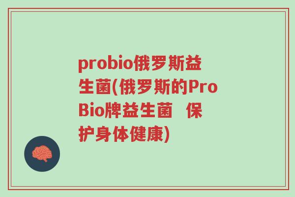 probio俄罗斯益生菌(俄罗斯的ProBio牌益生菌 保护身体健康)-第1张图片-超越 probio俄罗斯益生菌(俄罗斯的ProBio牌益生菌 保护身体健康)-第1张图片-超越