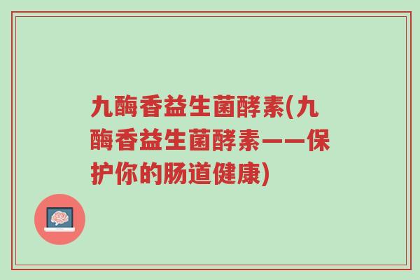 九酶香益生菌酵素(九酶香益生菌酵素——保护你的肠道健康)-第1张图片-超越 九酶香益生菌酵素(九酶香益生菌酵素——保护你的肠道健康)-第1张图片-超越