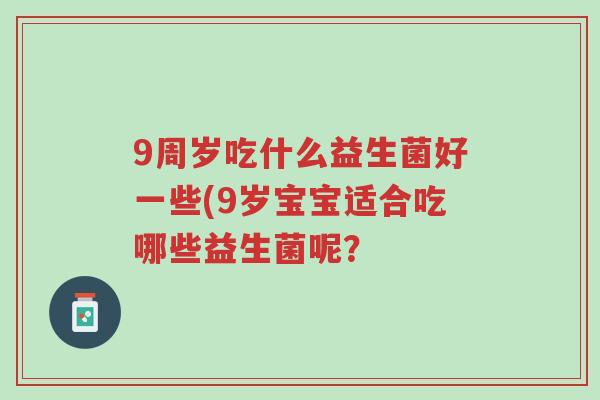 9周岁吃什么益生菌好一些(9岁宝宝适合吃哪些益生菌呢?-第1张图片-超越 9周岁吃什么益生菌好一些(9岁宝宝适合吃哪些益生菌呢?-第1张图片-超越