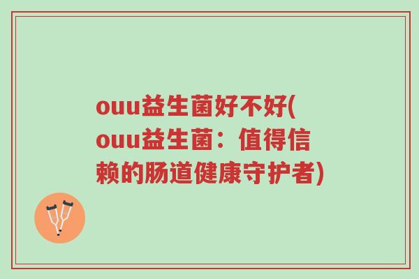 ouu益生菌好不好(ouu益生菌:值得信赖的肠道健康守护者)-第1张图片-超越 ouu益生菌好不好(ouu益生菌:值得信赖的肠道健康守护者)-第1张图片-超越