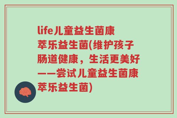 life儿童益生菌康萃乐益生菌(维护孩子肠道健康,生活更美好——尝试儿童益生菌康萃乐益生菌)-第1张图片-超越 life儿童益生菌康萃乐益生菌(维护孩子肠道健康,生活更美好——尝试儿童益生菌康萃乐益生菌)-第1张图片-超越