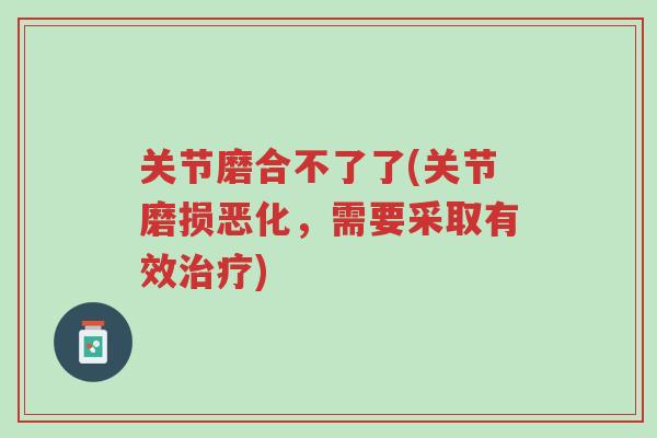 关节磨合不了了(关节磨损恶化,需要采取有效治疗)-第1张图片-超越 关节磨合不了了(关节磨损恶化,需要采取有效治疗)-第1张图片-超越