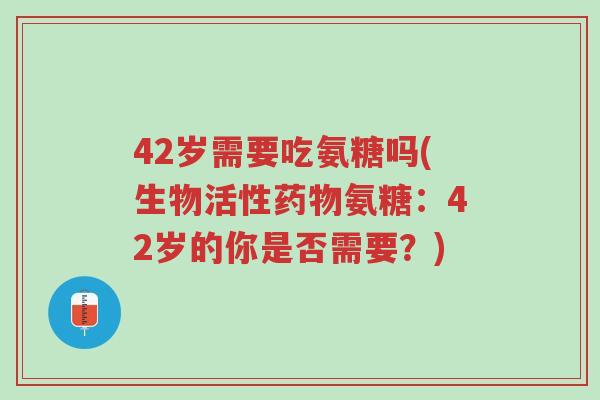 42岁需要吃氨糖吗(生物活性药物氨糖:42岁的你是否需要?)-第1张图片-超越 42岁需要吃氨糖吗(生物活性药物氨糖:42岁的你是否需要?)-第1张图片-超越