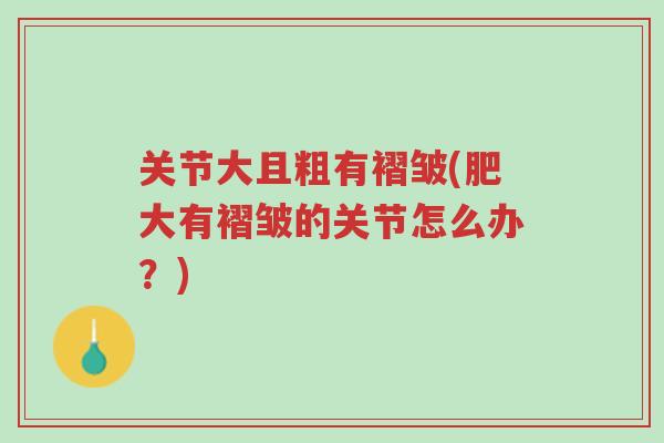 关节大且粗有褶皱(肥大有褶皱的关节怎么办?)-第1张图片-超越 关节大且粗有褶皱(肥大有褶皱的关节怎么办?)-第1张图片-超越