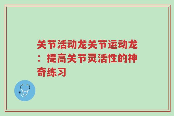 关节活动龙关节运动龙:提高关节灵活性的神奇练习-第1张图片-超越 关节活动龙关节运动龙:提高关节灵活性的神奇练习-第1张图片-超越